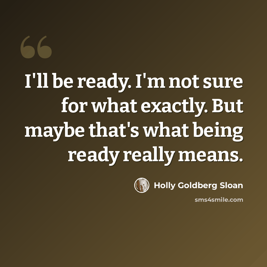 “I'll be ready. I'm not sure for what exactly. But maybe that's what being ready really means.” quote by Holly Goldberg Sloan