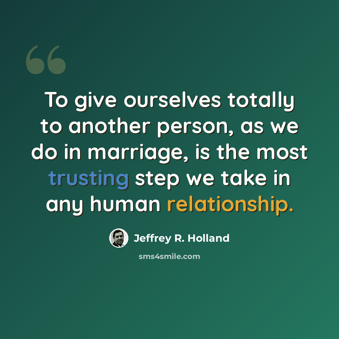 “To give ourselves totally to another person, as we do in marriage, is the most trusting step we take in any human relationship.” quote by Jeffrey R. Holland
