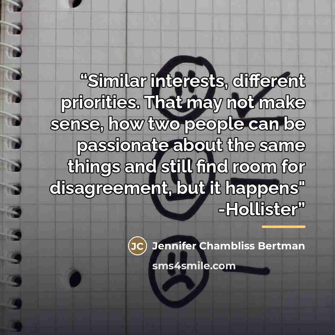 “Similar interests, different priorities. That may not make sense, how two people can be passionate about the same things and still find room for disagreement, but it happens" -Hollister” quote by Jennifer Chambliss Bertman