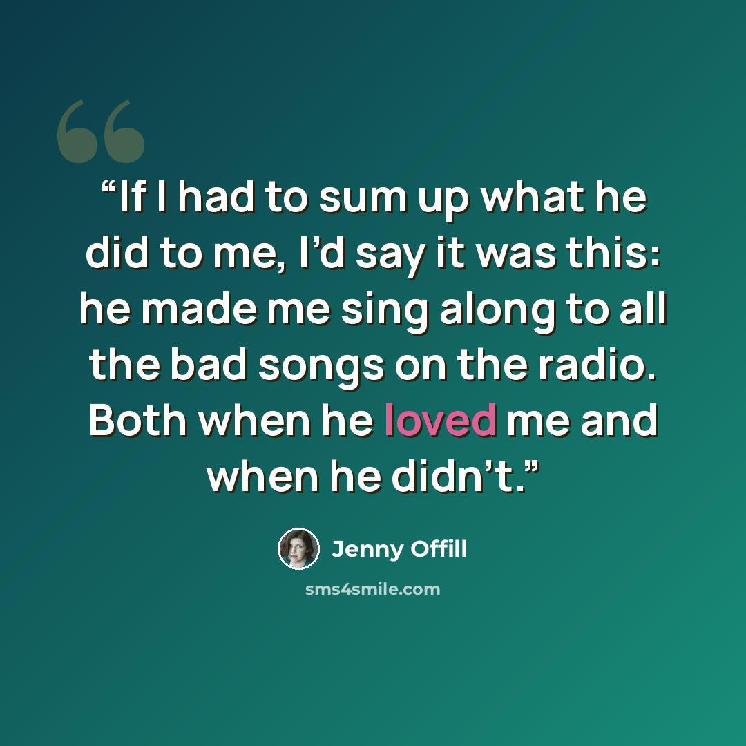 “If I had to sum up what he did to me, I’d say it was this: he made me sing along to all the bad songs on the radio. Both when he loved me and when he didn't.” quote by Jenny Offill