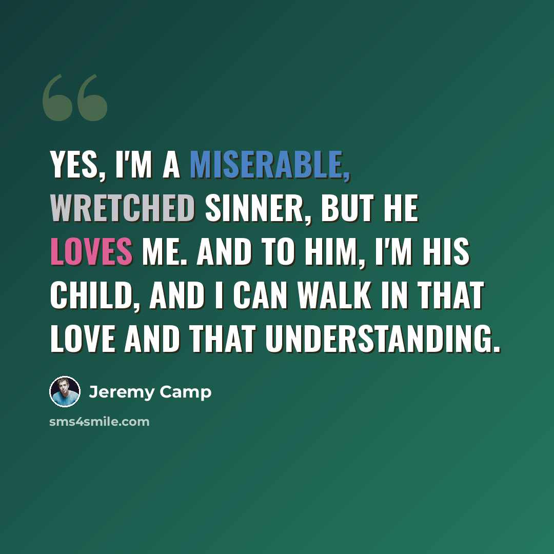 “Yes, I'm a miserable, wretched sinner, but He loves me. And to Him, I'm His child, and I can walk in that love and that understanding.” quote by Jeremy Camp