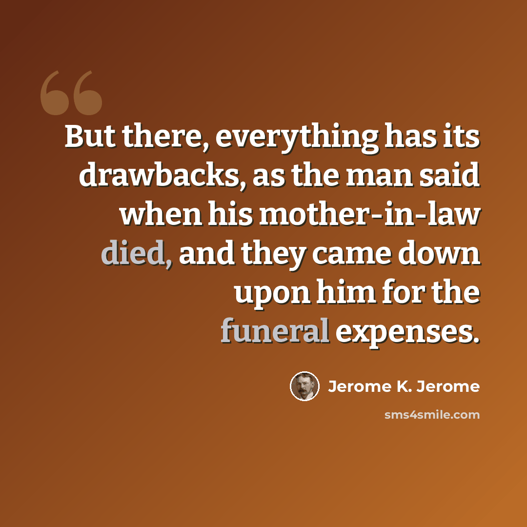 “But there, everything has its drawbacks, as the man said when his mother-in-law died, and they came down upon him for the funeral expenses.” quote by Jerome K. Jerome