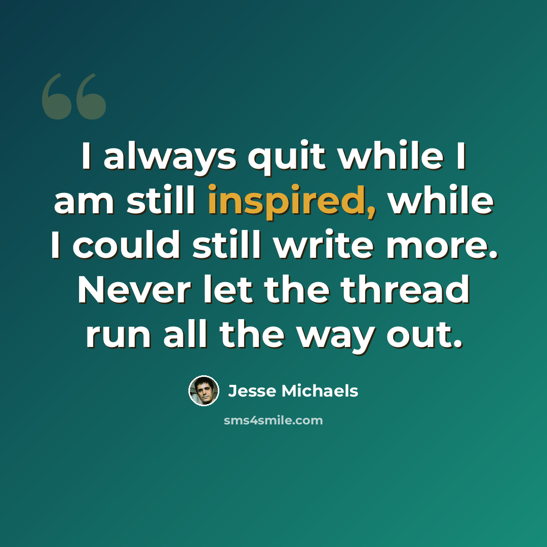 “I always quit while I am still inspired, while I could still write more. Never let the thread run all the way out.” quote by Jesse Michaels