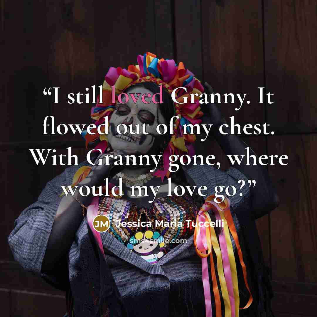 “I still loved Granny. It flowed out of my chest. With Granny gone, where would my love go?” quote by Jessica Maria Tuccelli
