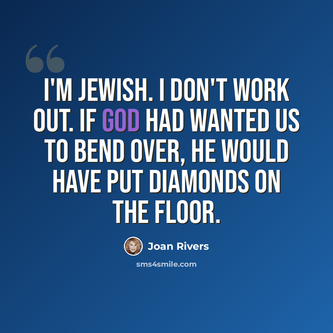 “I'm Jewish. I don't work out. If God had wanted us to bend over, He would have put diamonds on the floor.” quote by Joan Rivers