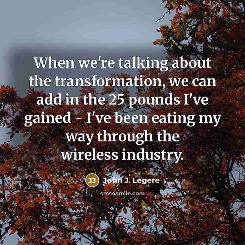 “When we're talking about the transformation, we can add in the 25 pounds I've gained - I've been eating my way through the wireless industry.” quote by John J. Legere