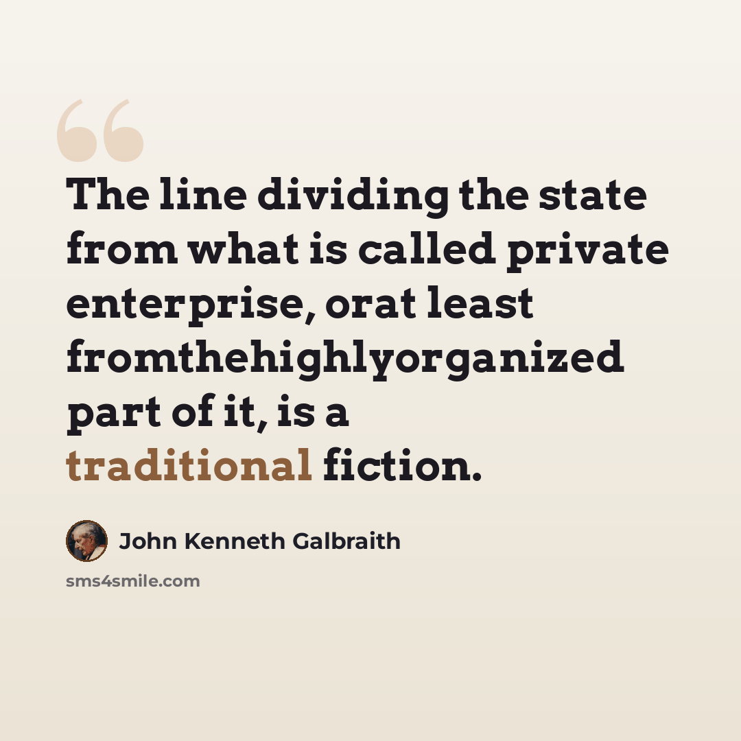 “The line dividing the state from what is called private enterprise, orat least fromthehighlyorganized part of it, is a traditional fiction.” quote by John Kenneth Galbraith