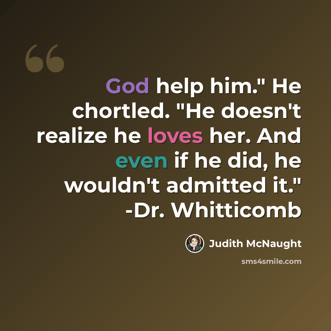 “God help him." He chortled. "He doesn't realize he loves her. And even if he did, he wouldn't admitted it." -Dr. Whitticomb” quote by Judith McNaught