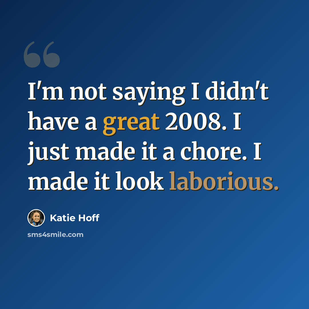 “I'm not saying I didn't have a great 2008. I just made it a chore. I made it look laborious.” quote by Katie Hoff