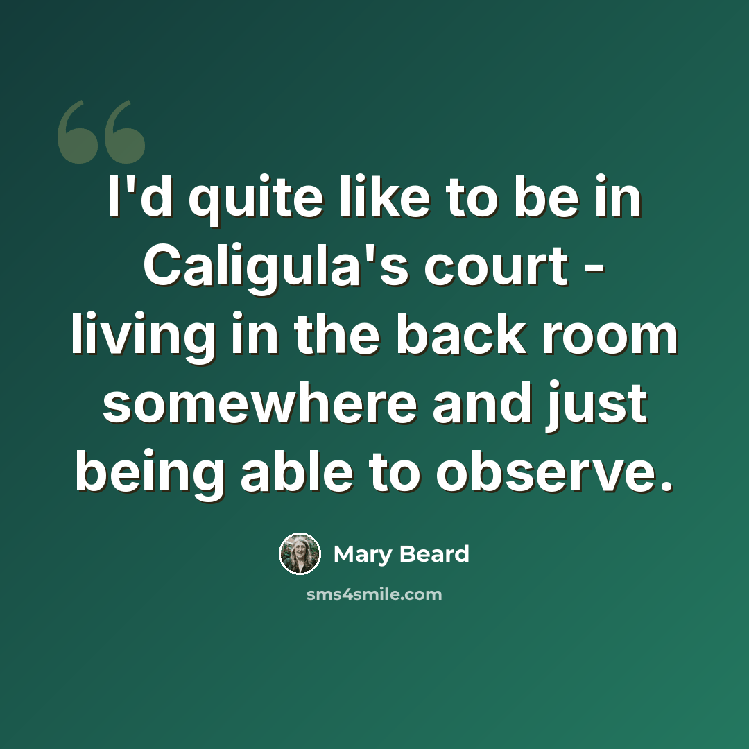 “I'd quite like to be in Caligula's court - living in the back room somewhere and just being able to observe.” quote by Mary Beard