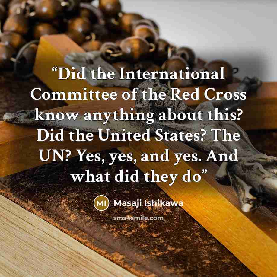 “Did the International Committee of the Red Cross know anything about this? Did the United States? The UN? Yes, yes, and yes. And what did they do” quote by Masaji Ishikawa