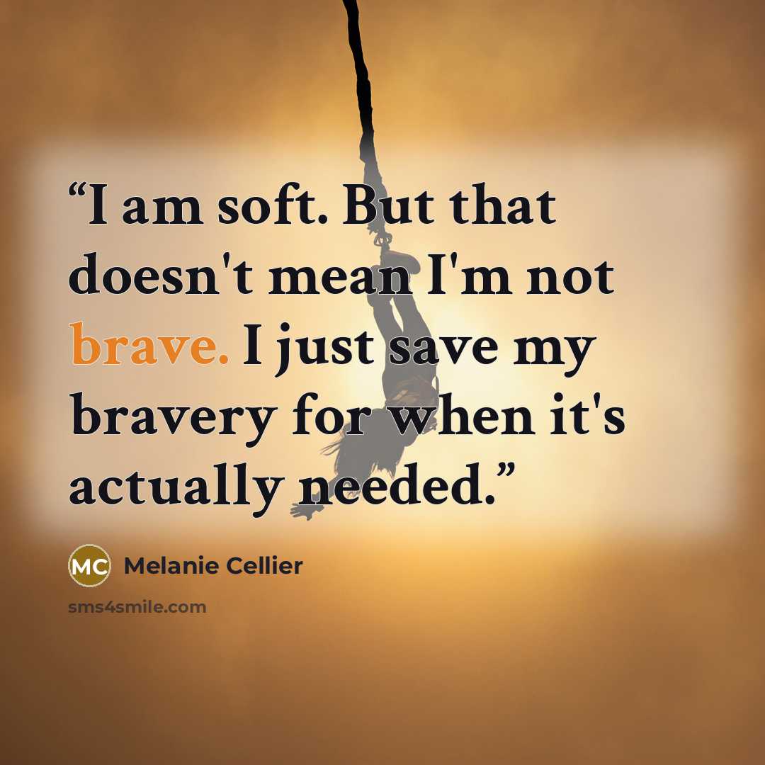 “I am soft. But that doesn't mean I'm not brave. I just save my bravery for when it's actually needed.” quote by Melanie Cellier