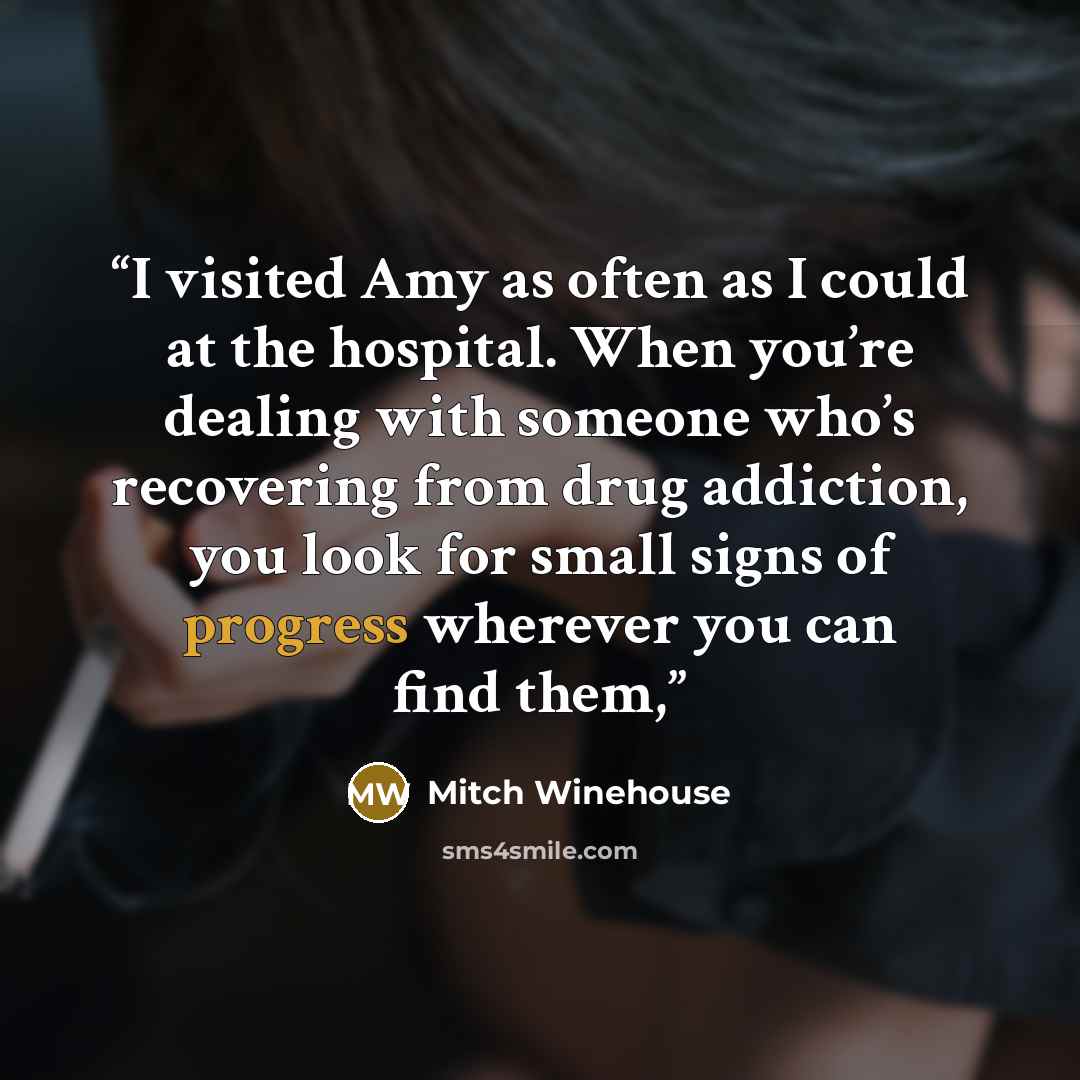 “I visited Amy as often as I could at the hospital. When you’re dealing with someone who’s recovering from drug addiction, you look for small signs of progress wherever you can find them,” quote by Mitch Winehouse