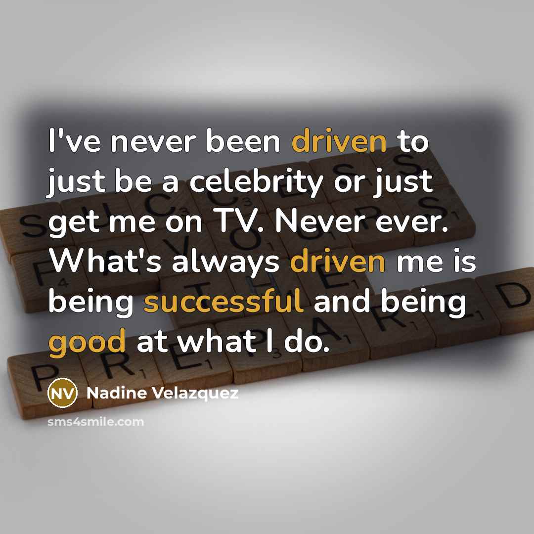 “I've never been driven to just be a celebrity or just get me on TV. Never ever. What's always driven me is being successful and being good at what I do.” quote by Nadine Velazquez