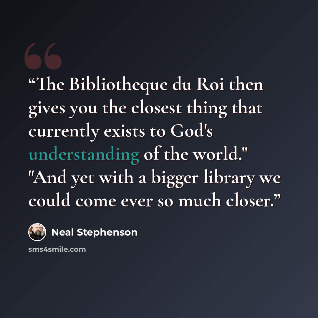 “The Bibliotheque du Roi then gives you the closest thing that currently exists to God's understanding of the world." "And yet with a bigger library we could come ever so much closer.” quote by Neal Stephenson