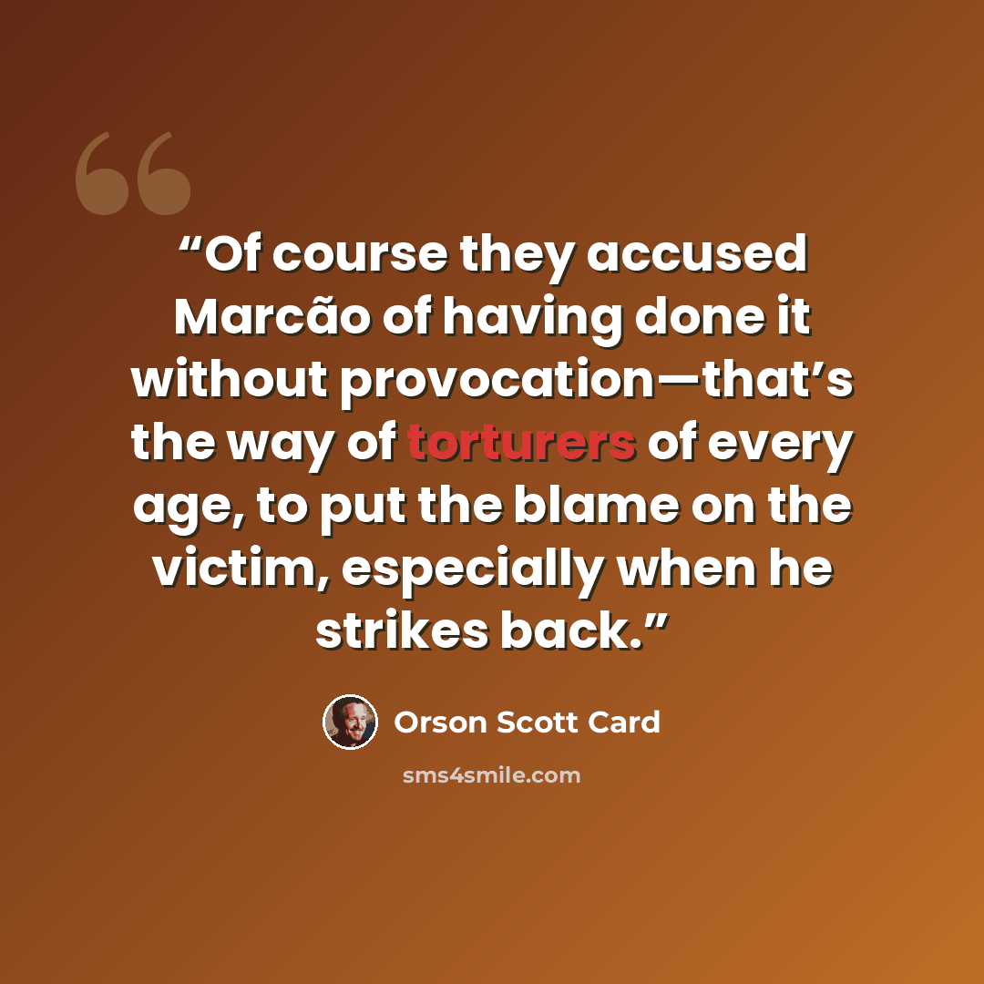“Of course they accused Marcão of having done it without provocation—that’s the way of torturers of every age, to put the blame on the victim, especially when he strikes back.” quote by Orson Scott Card