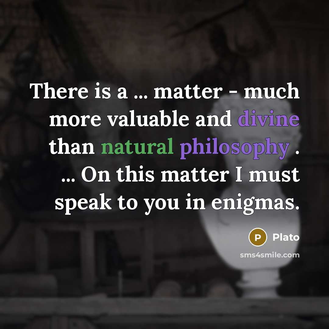 “There is a ... matter - much more valuable and divine than natural philosophy . ... On this matter I must speak to you in enigmas.” quote by Plato