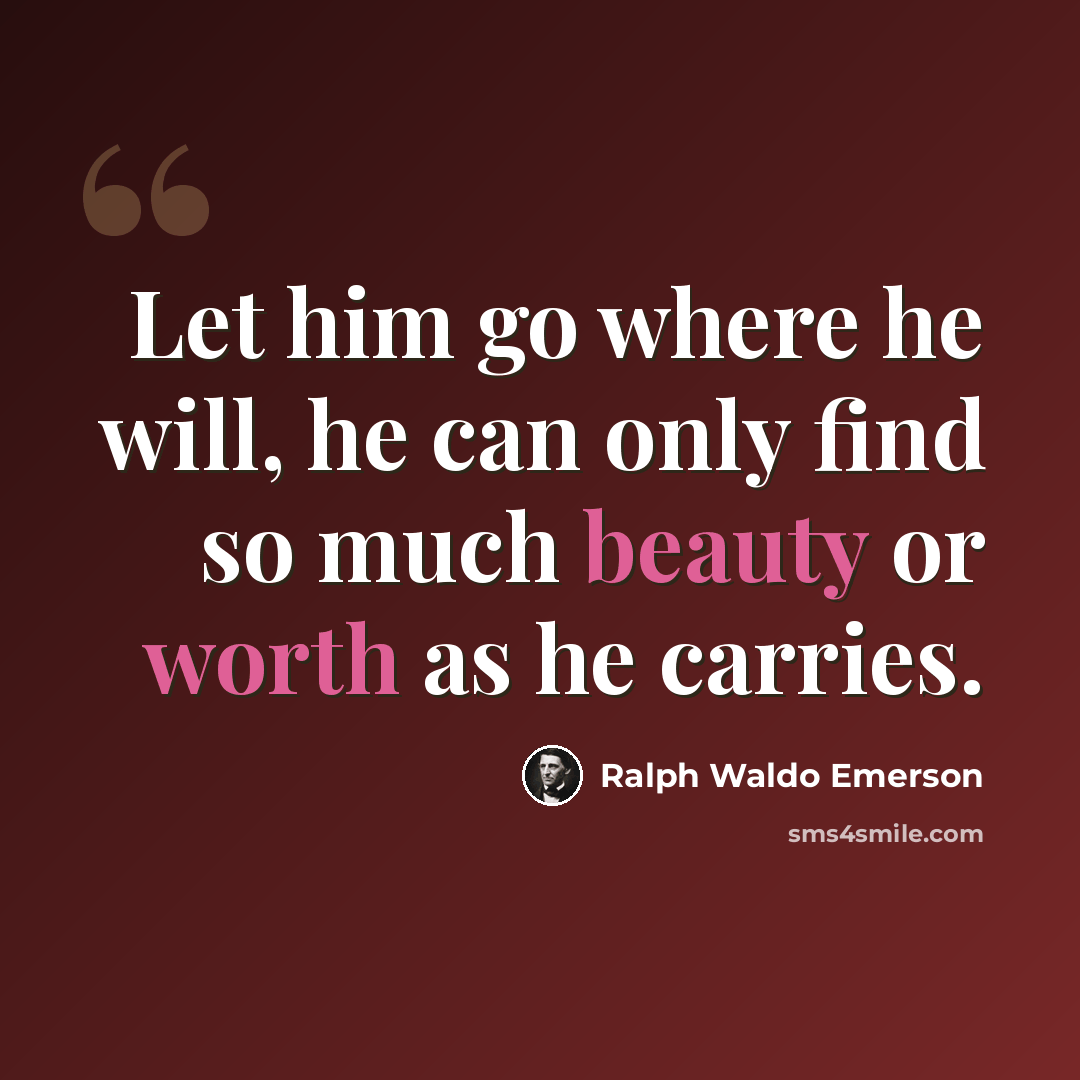 “Let him go where he will, he can only find so much beauty or worth as he carries.” quote by Ralph Waldo Emerson