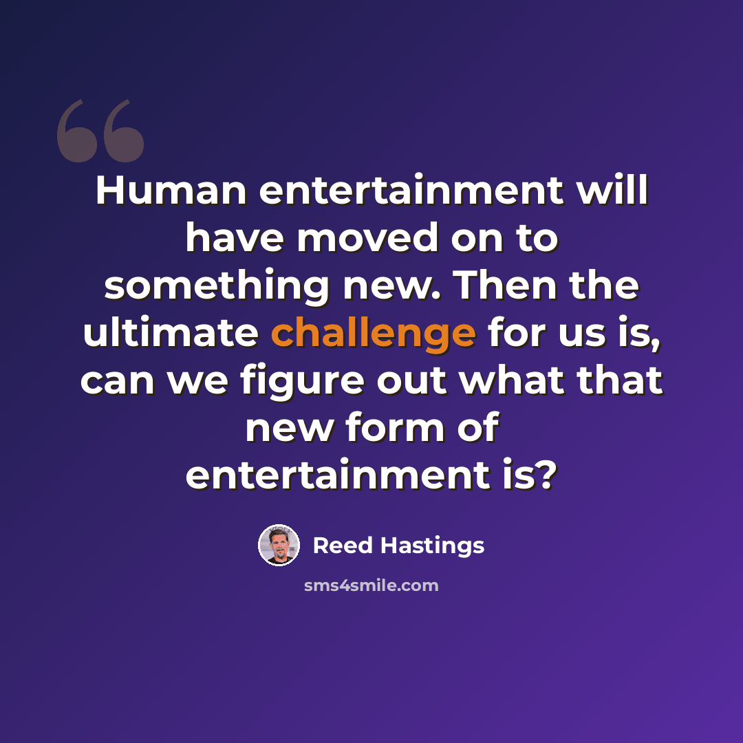 “Human entertainment will have moved on to something new. Then the ultimate challenge for us is, can we figure out what that new form of entertainment is?” quote by Reed Hastings