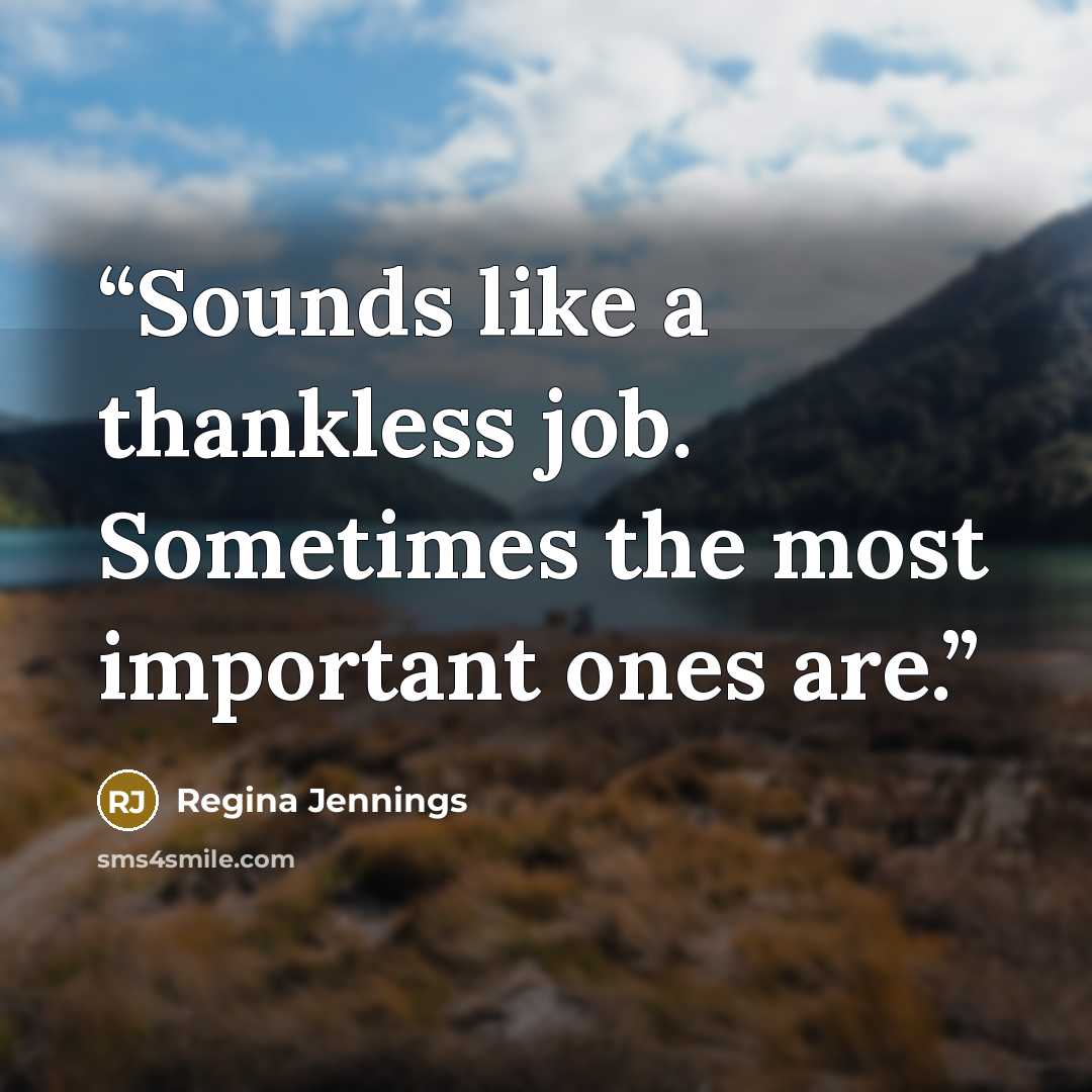 “Sounds like a thankless job. Sometimes the most important ones are.” quote by Regina Jennings