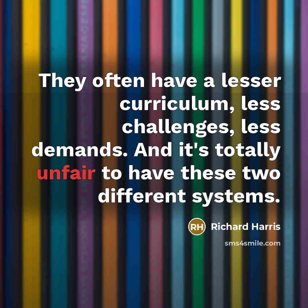 “They often have a lesser curriculum, less challenges, less demands. And it's totally unfair to have these two different systems.” quote by Richard Harris