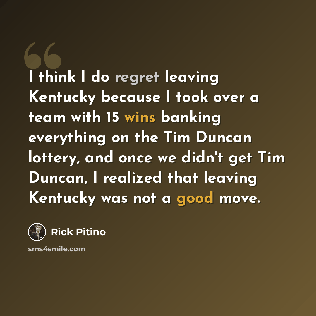 “I think I do regret leaving Kentucky because I took over a team with 15 wins banking everything on the Tim Duncan lottery, and once we didn't get Tim Duncan, I realized that leaving Kentucky was not a good move.” quote by Rick Pitino