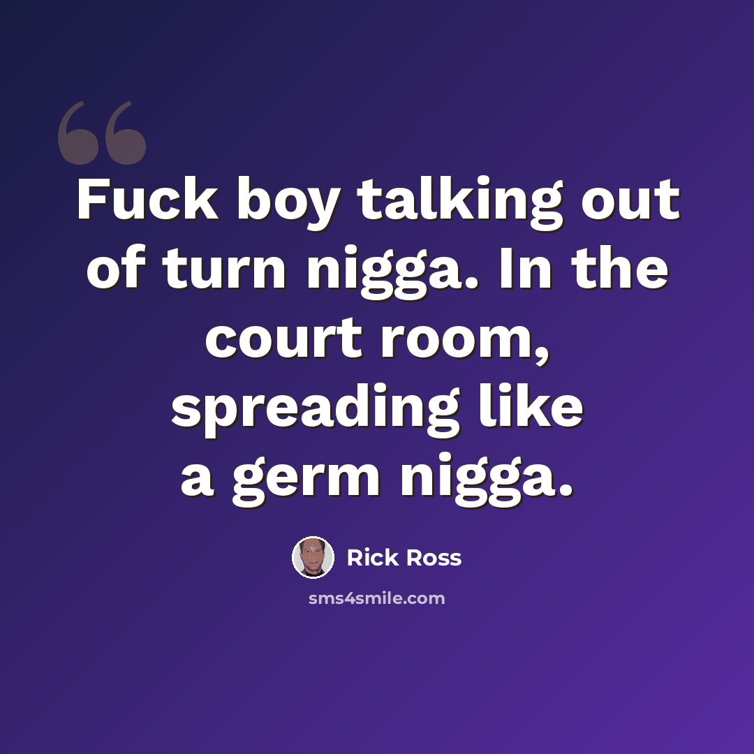 “Fuck boy talking out of turn nigga. In the court room, spreading like a germ nigga.” quote by Rick Ross