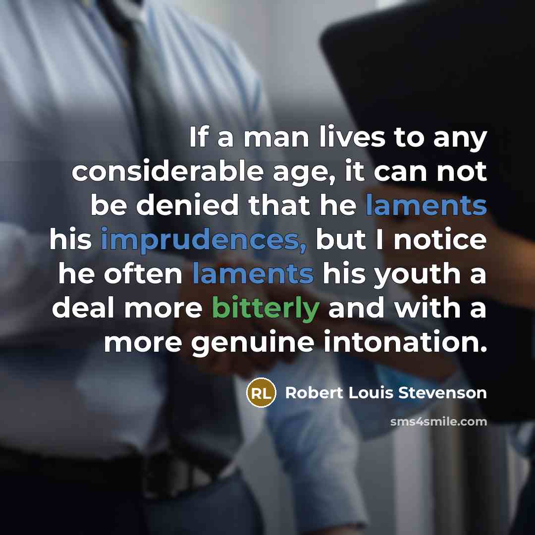 “If a man lives to any considerable age, it can not be denied that he laments his imprudences, but I notice he often laments his youth a deal more bitterly and with a more genuine intonation.” quote by Robert Louis Stevenson