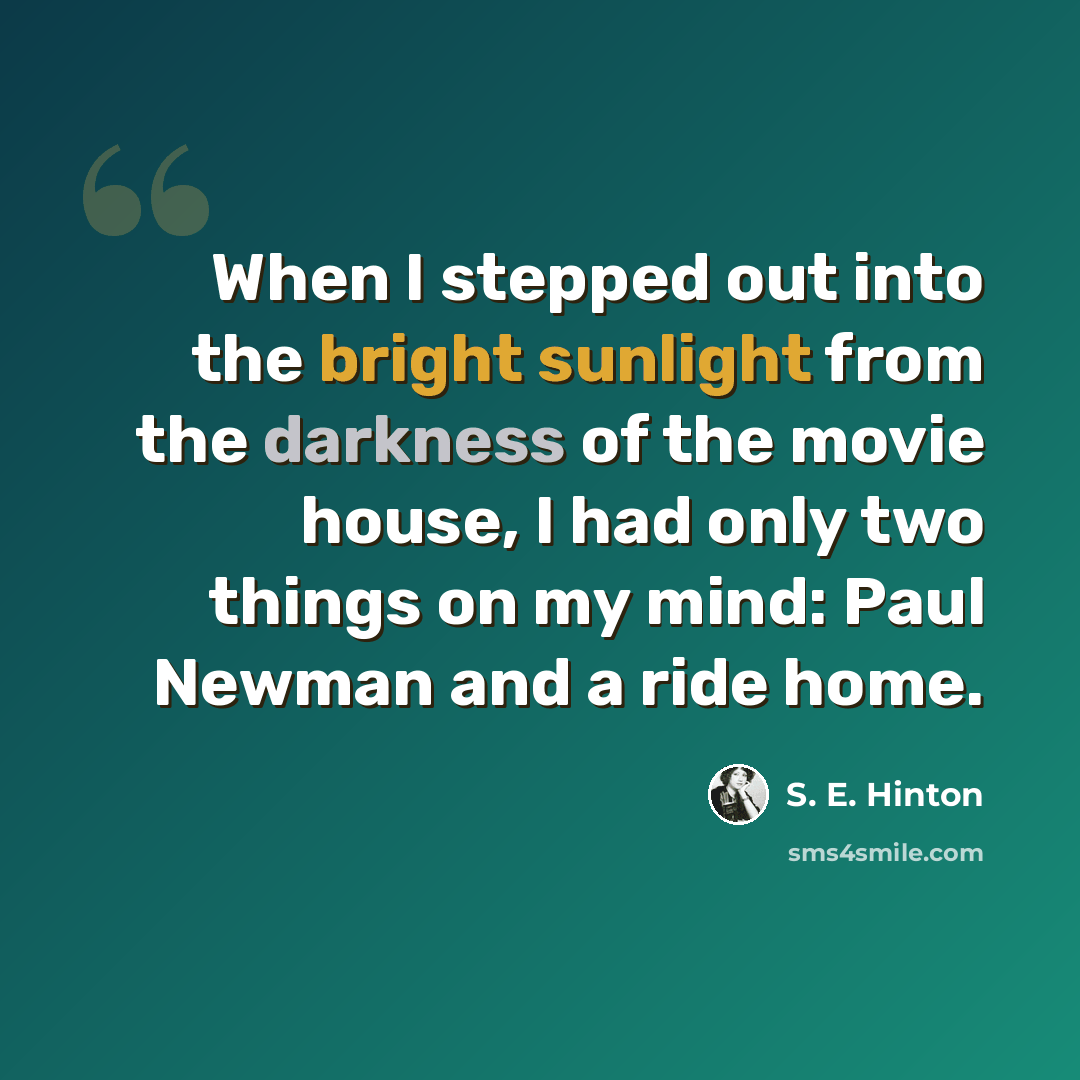 “When I stepped out into the bright sunlight from the darkness of the movie house, I had only two things on my mind: Paul Newman and a ride home.” quote by S. E. Hinton