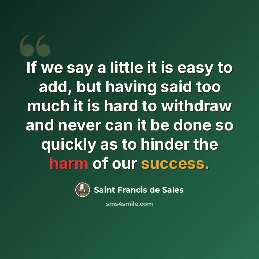 “If we say a little it is easy to add, but having said too much it is hard to withdraw and never can it be done so quickly as to hinder the harm of our success.” quote by Saint Francis de Sales
