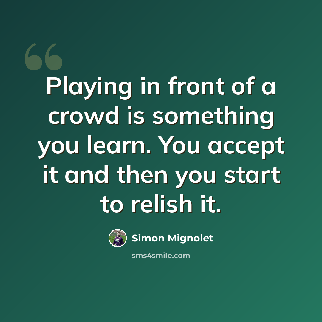 “Playing in front of a crowd is something you learn. You accept it and then you start to relish it.” quote by Simon Mignolet
