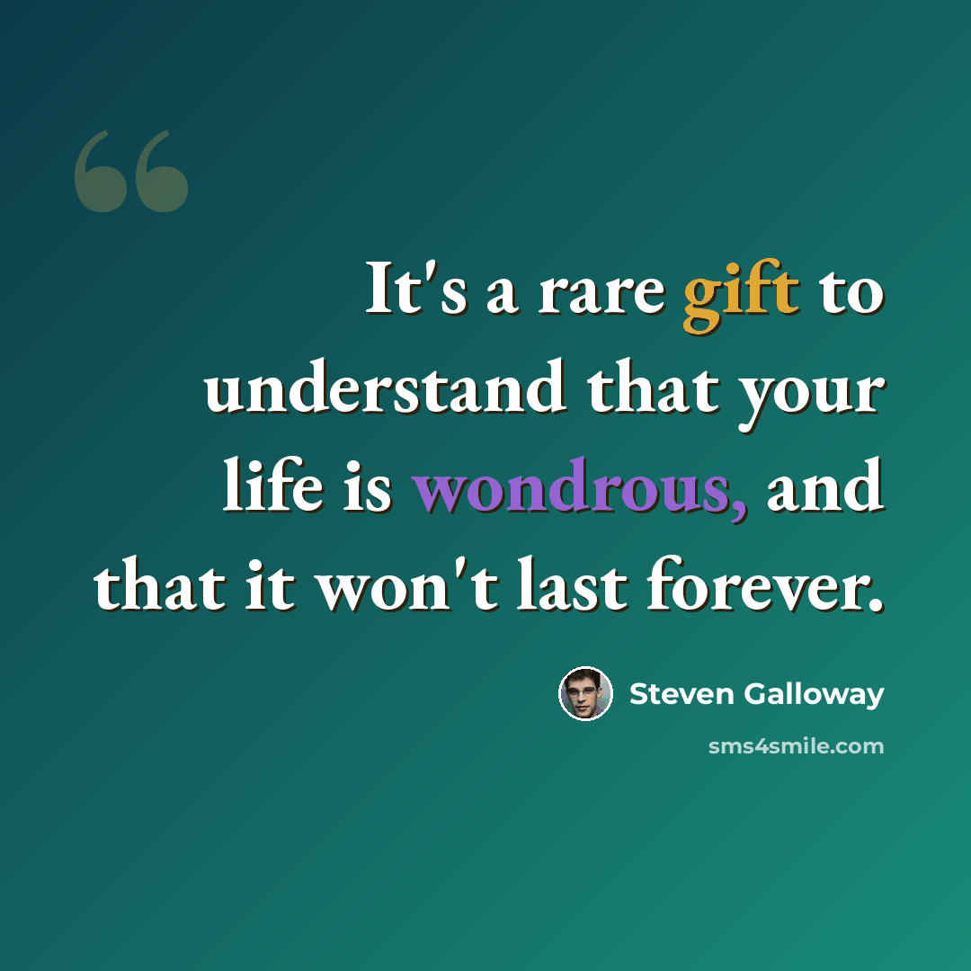 “It's a rare gift to understand that your life is wondrous, and that it won't last forever.” quote by Steven Galloway