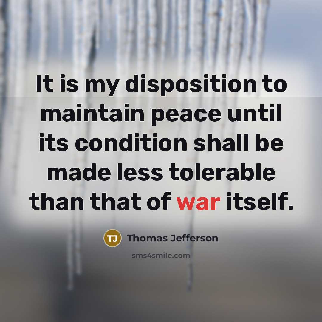 “It is my disposition to maintain peace until its condition shall be made less tolerable than that of war itself.” quote by Thomas Jefferson