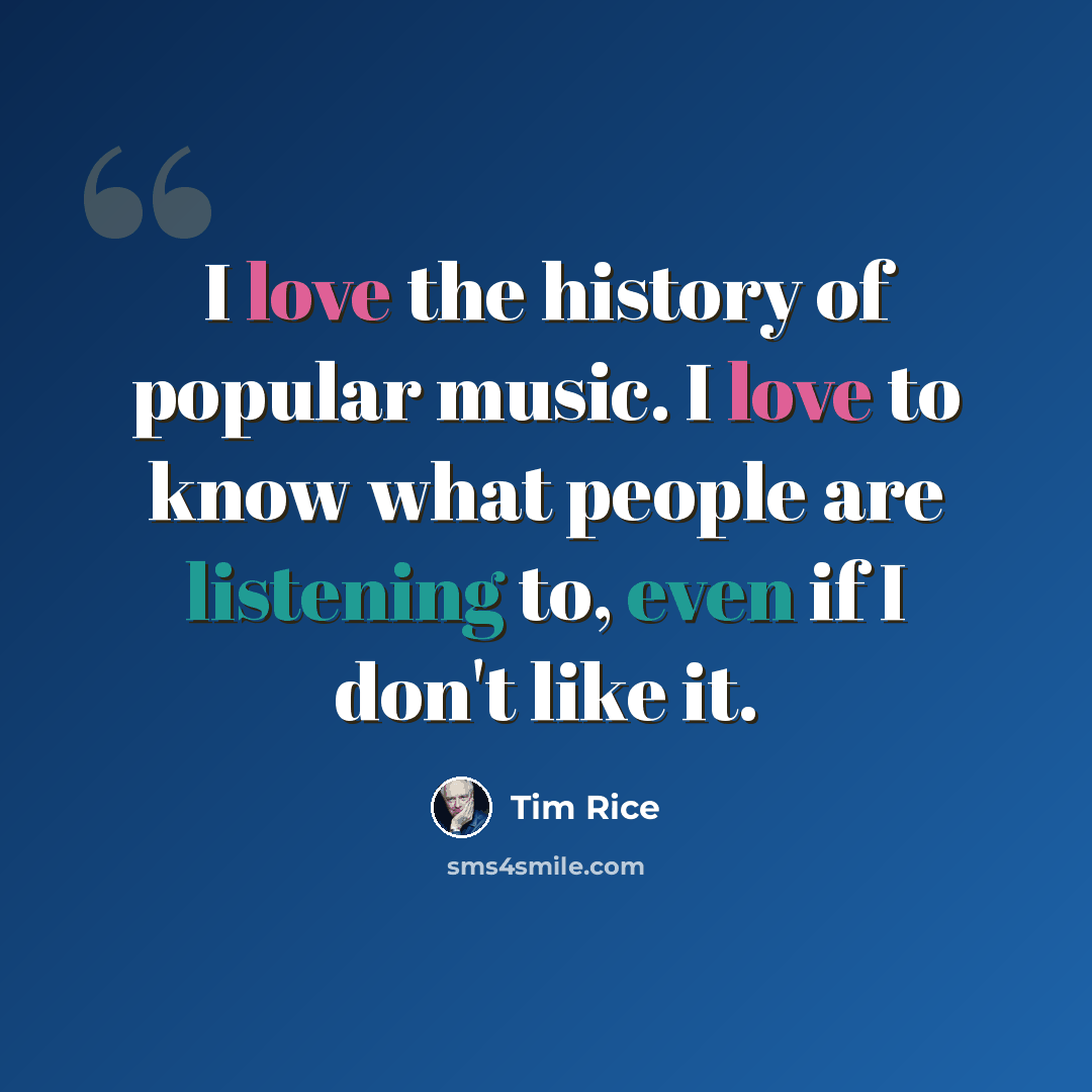 “I love the history of popular music. I love to know what people are listening to, even if I don't like it.” quote by Tim Rice