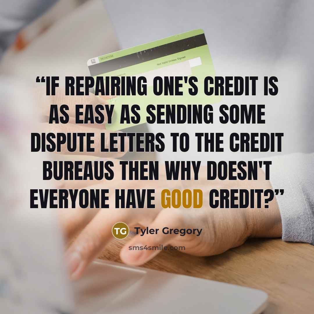 “If repairing one's credit is as easy as sending some dispute letters to the credit bureaus then why doesn't everyone have good credit?” quote by Tyler Gregory