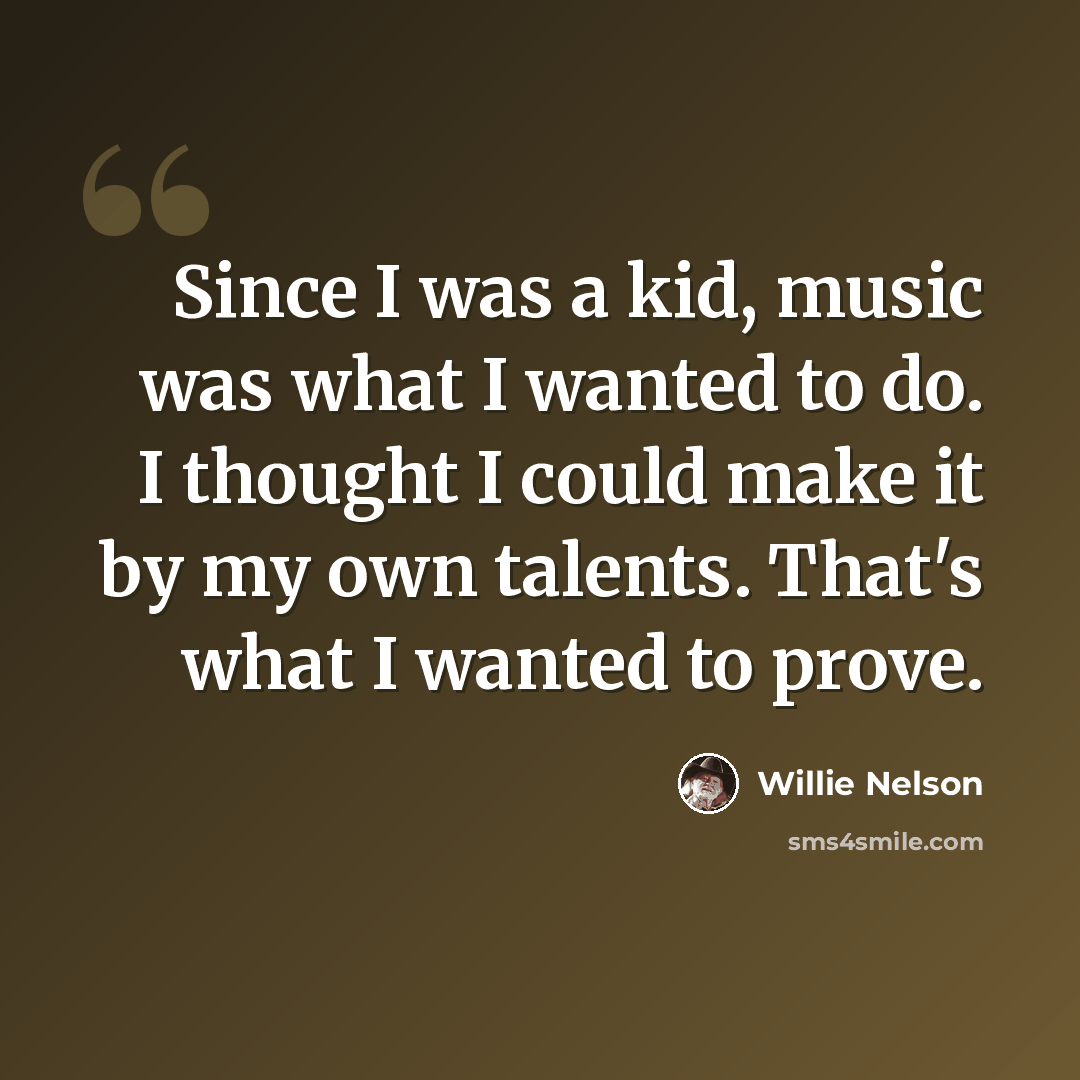 “Since I was a kid, music was what I wanted to do. I thought I could make it by my own talents. That's what I wanted to prove.” quote by Willie Nelson