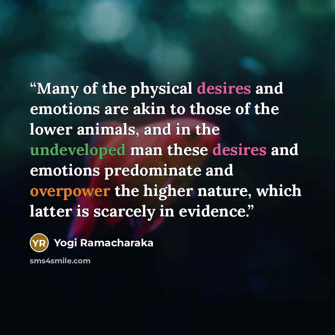 “Many of the physical desires and emotions are akin to those of the lower animals, and in the undeveloped man these desires and emotions predominate and overpower the higher nature, which latter is scarcely in evidence.” quote by Yogi Ramacharaka