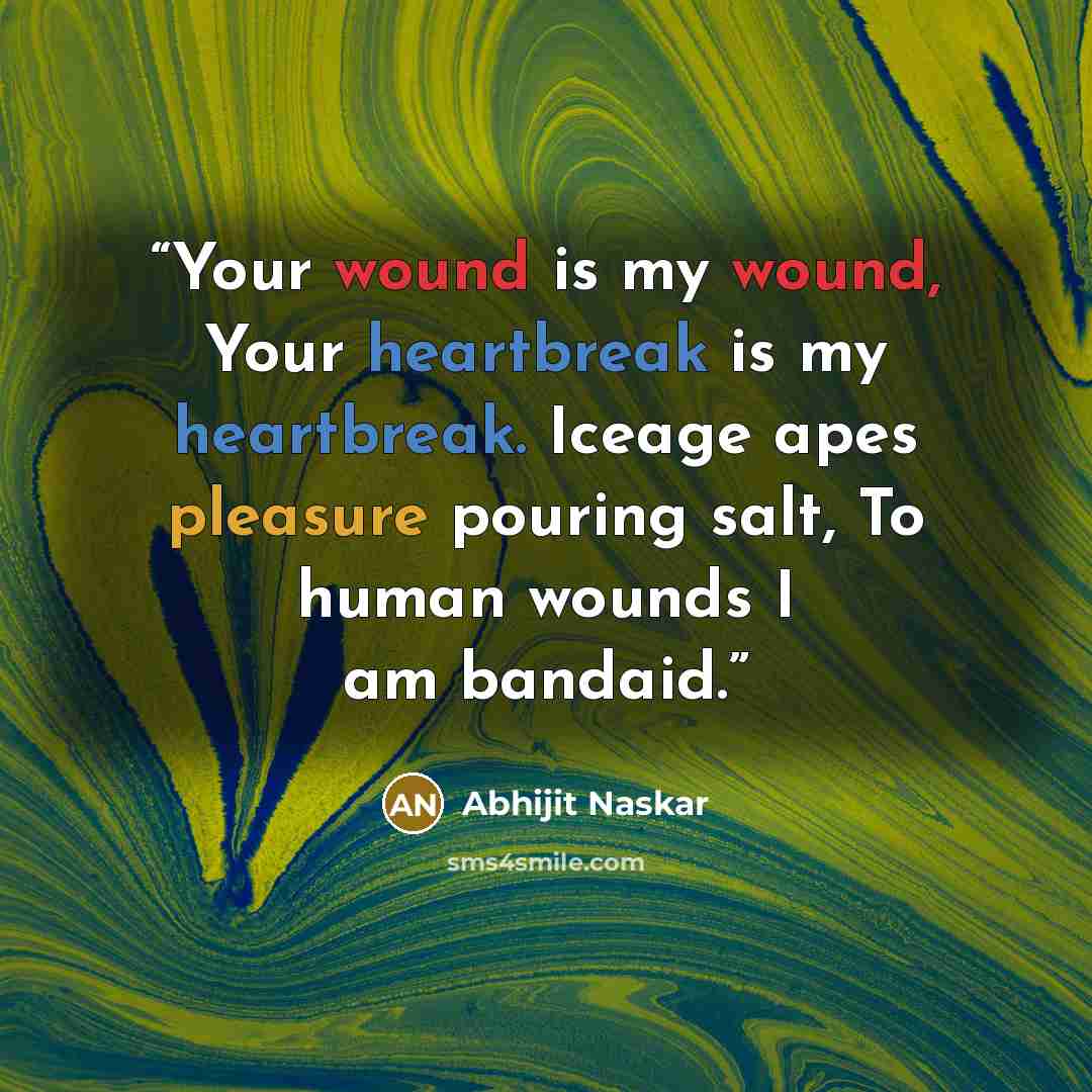 “Your wound is my wound, Your heartbreak is my heartbreak. Iceage apes pleasure pouring salt, To human wounds I am bandaid.” quote by Abhijit Naskar