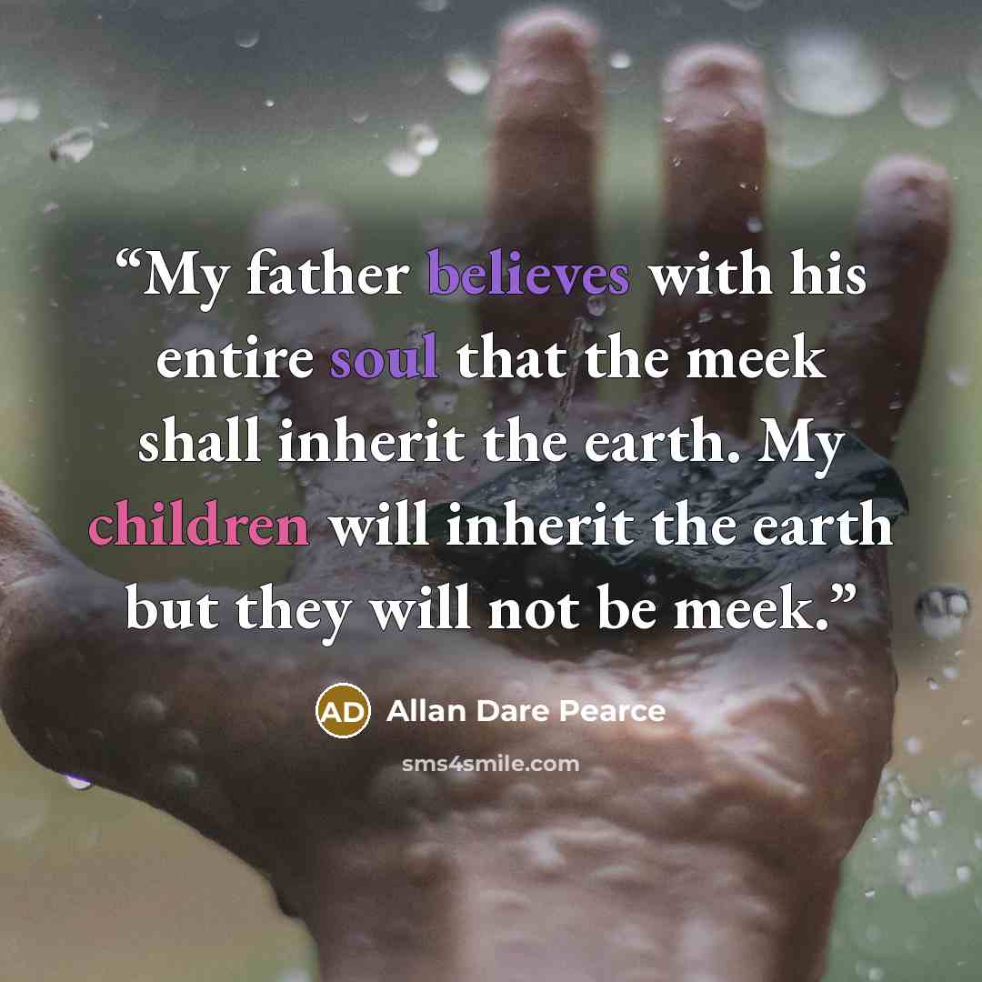 “My father believes with his entire soul that the meek shall inherit the earth. My children will inherit the earth but they will not be meek.” quote by Allan Dare Pearce