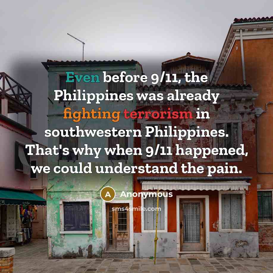 “Even before 9/11, the Philippines was already fighting terrorism in southwestern Philippines. That's why when 9/11 happened, we could understand the pain.” quote by Anonymous