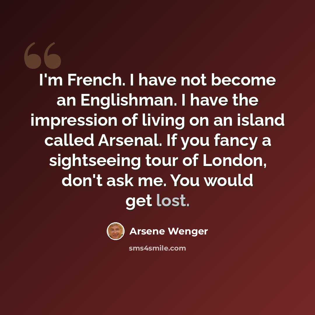 “I'm French. I have not become an Englishman. I have the impression of living on an island called Arsenal. If you fancy a sightseeing tour of London, don't ask me. You would get lost.” quote by Arsene Wenger