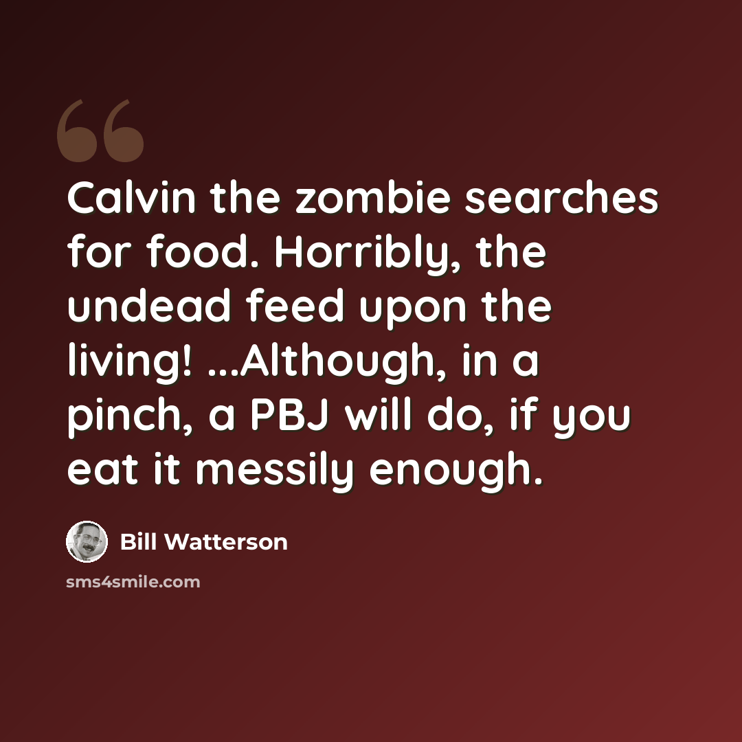 “Calvin the zombie searches for food. Horribly, the undead feed upon the living! ...Although, in a pinch, a PBJ will do, if you eat it messily enough.” quote by Bill Watterson