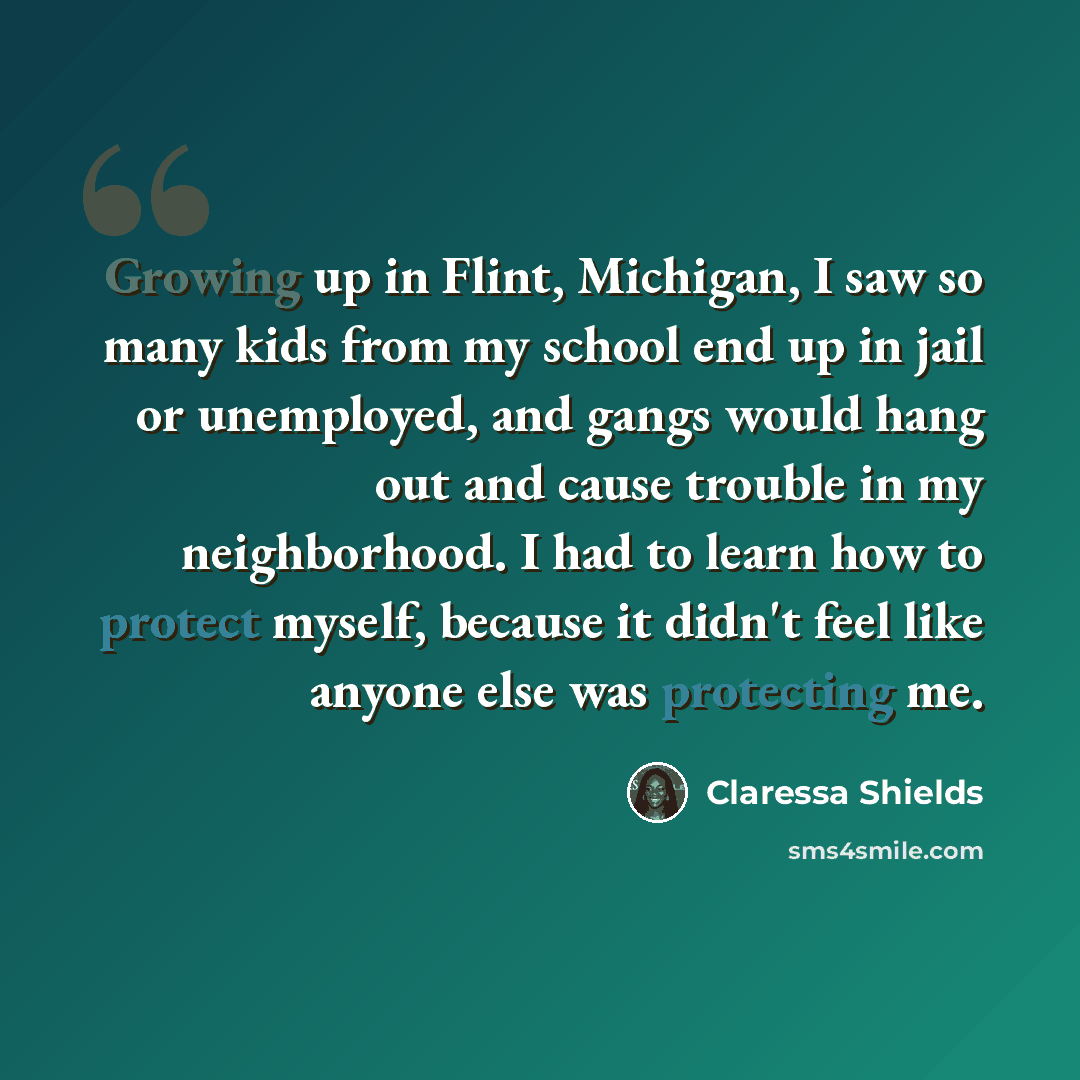 “Growing up in Flint, Michigan, I saw so many kids from my school end up in jail or unemployed, and gangs would hang out and cause trouble in my neighborhood. I had to learn how to protect myself, because it didn't feel like anyone else was protecting me.” quote by Claressa Shields