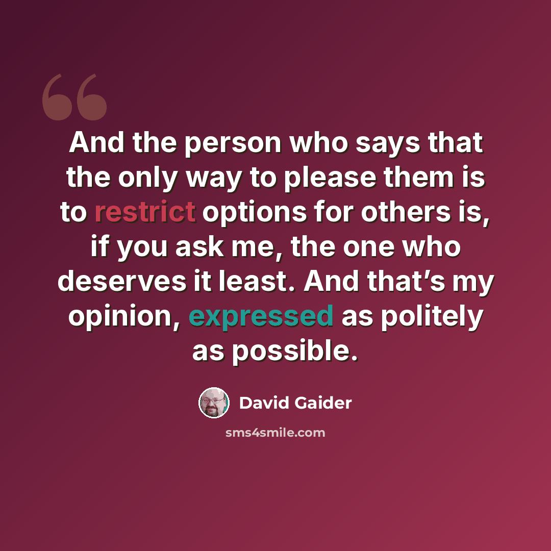 “And the person who says that the only way to please them is to restrict options for others is, if you ask me, the one who deserves it least. And that’s my opinion, expressed as politely as possible.” quote by David Gaider