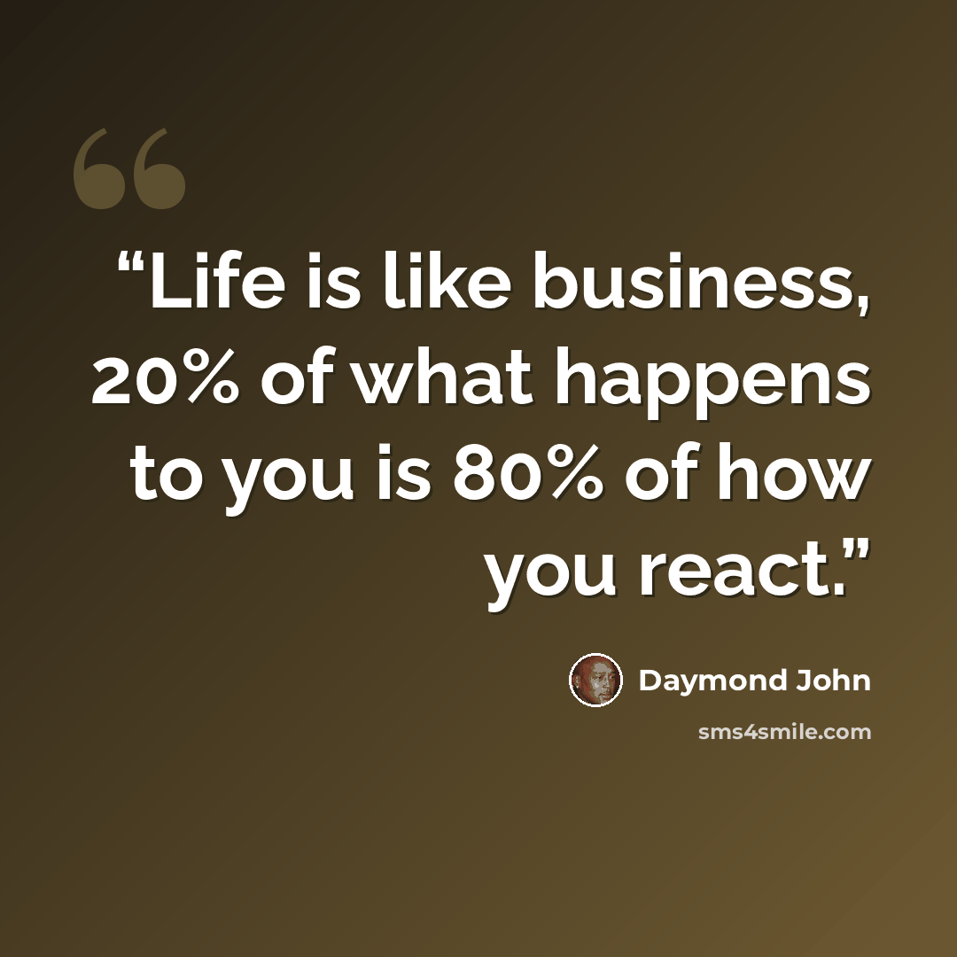 “Life is like business, 20% of what happens to you is 80% of how you react.” quote by Daymond John