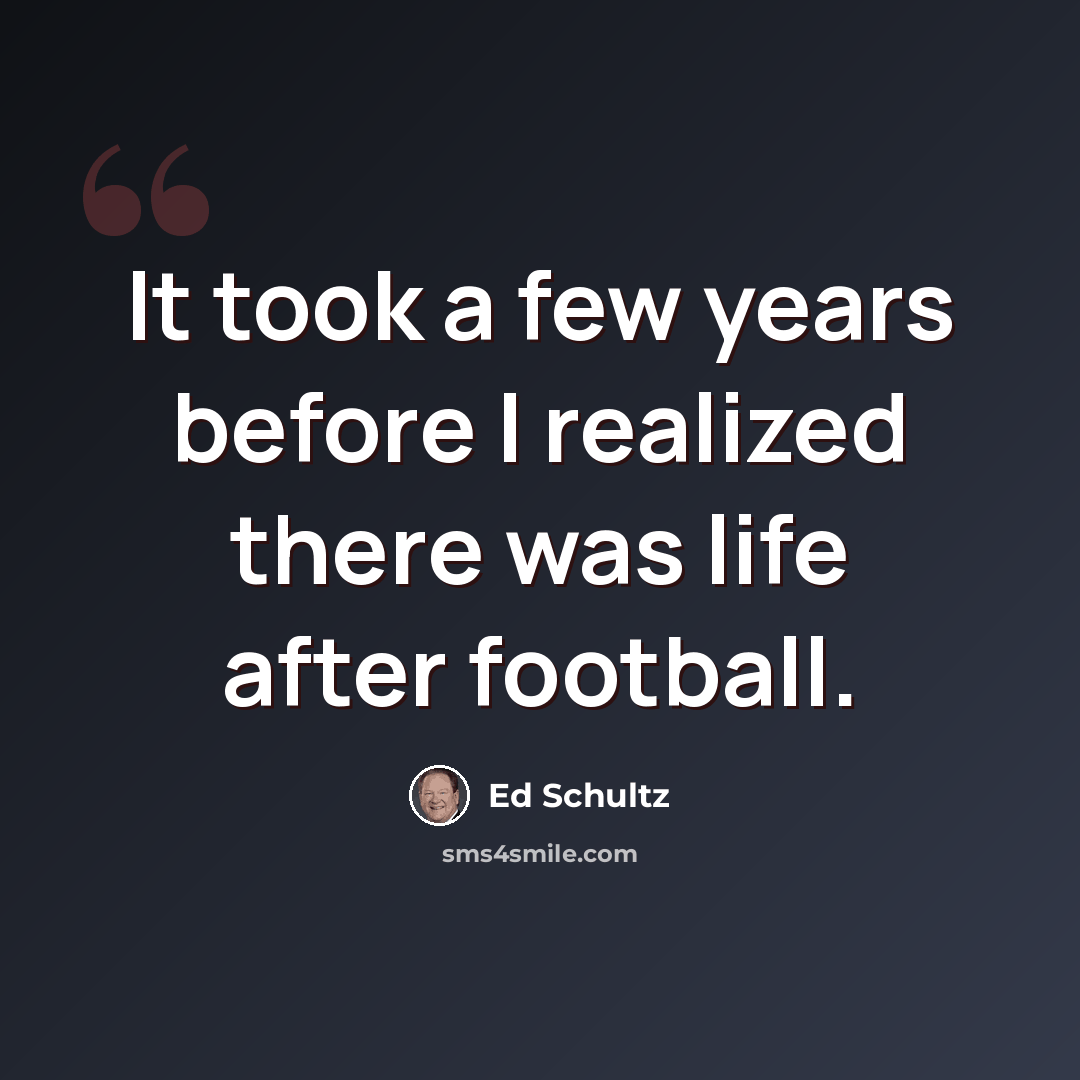 “It took a few years before I realized there was life after football.” quote by Ed Schultz