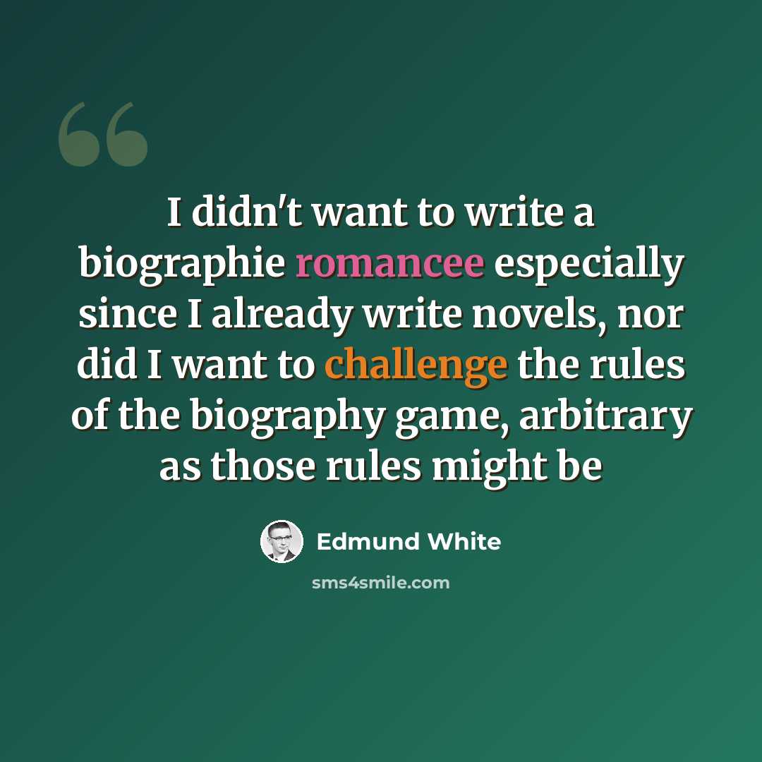 “I didn't want to write a biographie romancee especially since I already write novels, nor did I want to challenge the rules of the biography game, arbitrary as those rules might be” quote by Edmund White