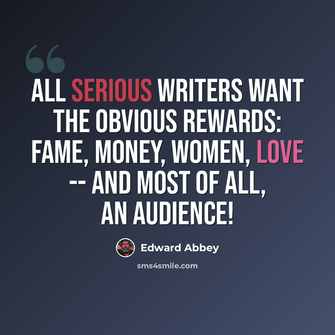 “All serious writers want the obvious rewards: fame, money, women, love -- and most of all, an audience!” quote by Edward Abbey