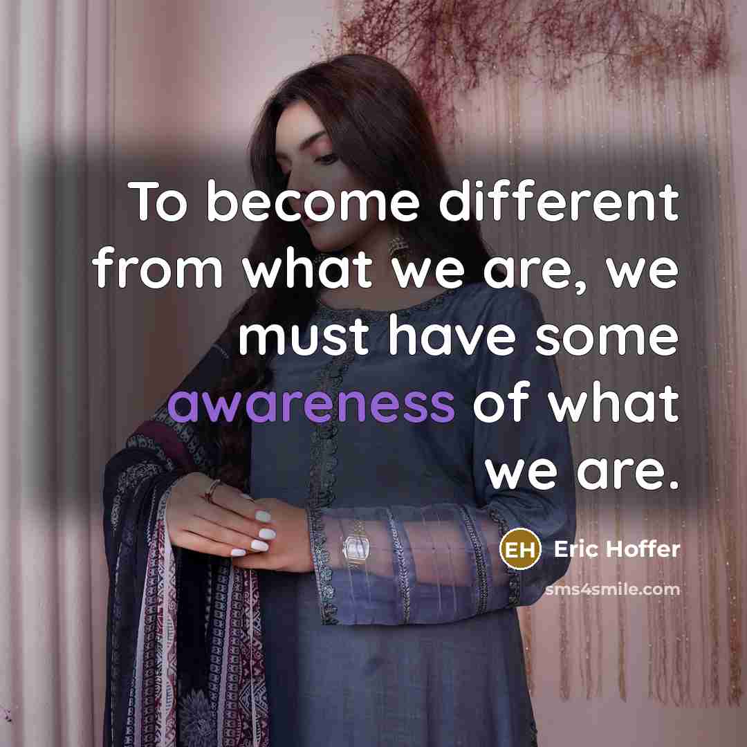 “To become different from what we are, we must have some awareness of what we are.” quote by Eric Hoffer