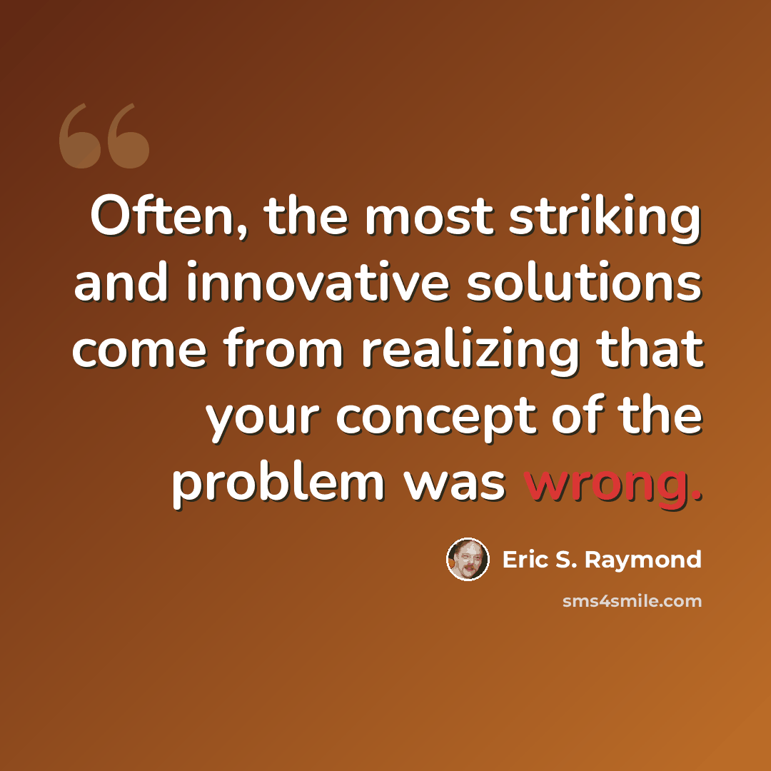 “Often, the most striking and innovative solutions come from realizing that your concept of the problem was wrong.” quote by Eric S. Raymond